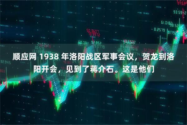 顺应网 1938 年洛阳战区军事会议，贺龙到洛阳开会，见到了蒋介石。这是他们