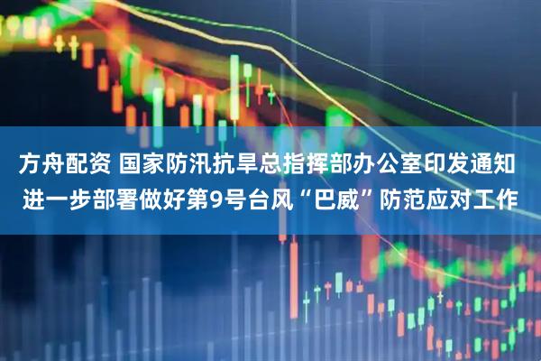 方舟配资 国家防汛抗旱总指挥部办公室印发通知 进一步部署做好第9号台风“巴威”防范应对工作