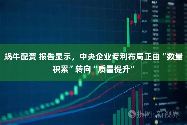蜗牛配资 报告显示，中央企业专利布局正由“数量积累”转向“质量提升”