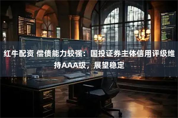 红牛配资 偿债能力较强:国投证券主体信用评级维持AAA级,展望稳定