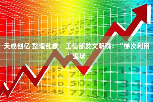 天成创亿 整理乱象,工信部发文明确:“梯次利用”退场