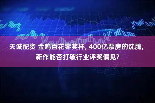 天诚配资 金鸡百花零奖杯, 400亿票房的沈腾, 新作能否打破行业评奖偏见?