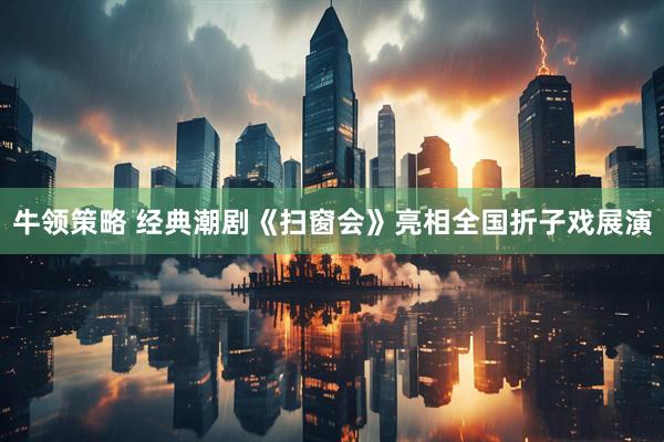 牛领策略 经典潮剧《扫窗会》亮相全国折子戏展演