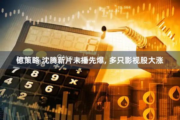 億策略 沈腾新片未播先爆, 多只影视股大涨