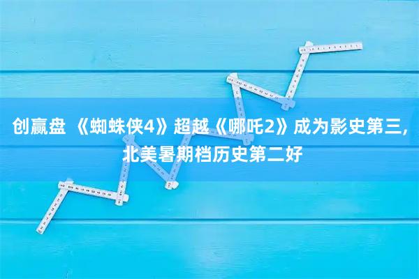 创赢盘 《蜘蛛侠4》超越《哪吒2》成为影史第三, 北美暑期档历史第二好