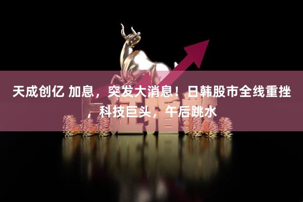 天成创亿 加息，突发大消息！日韩股市全线重挫，科技巨头，午后跳水