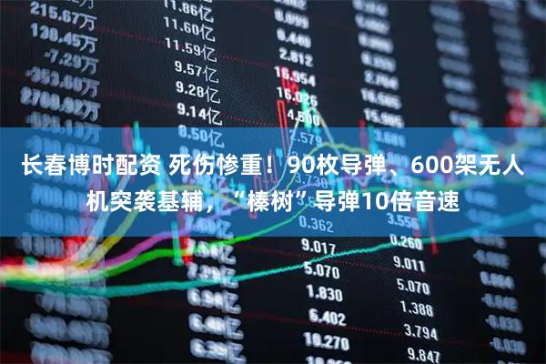 长春博时配资 死伤惨重！90枚导弹、600架无人机突袭基辅，“榛树”导弹10倍音速